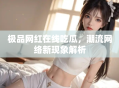 极品网红在线吃瓜，潮流网络新现象解析