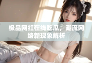 极品网红在线吃瓜，潮流网络新现象解析