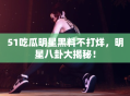 51吃瓜明星黑料不打烊，明星八卦大揭秘！