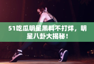 51吃瓜明星黑料不打烊，明星八卦大揭秘！