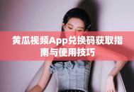 黄瓜视频App兑换码获取指南与使用技巧