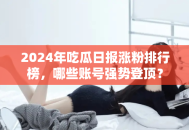 2024年吃瓜日报涨粉排行榜，哪些账号强势登顶？