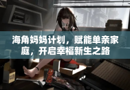 海角妈妈计划，赋能单亲家庭，开启幸福新生之路