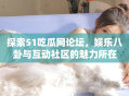 探索51吃瓜网论坛，娱乐八卦与互动社区的魅力所在