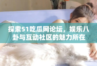 探索51吃瓜网论坛，娱乐八卦与互动社区的魅力所在