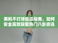 黑料不打烊吃瓜指南，如何安全高效获取热门八卦资讯