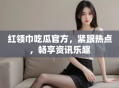 红领巾吃瓜官方，紧跟热点，畅享资讯乐趣